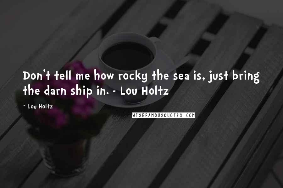 Lou Holtz Quotes: Don't tell me how rocky the sea is, just bring the darn ship in. - Lou Holtz