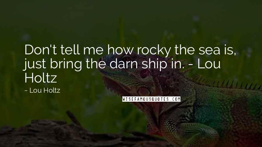 Lou Holtz Quotes: Don't tell me how rocky the sea is, just bring the darn ship in. - Lou Holtz