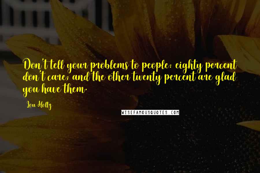 Lou Holtz Quotes: Don't tell your problems to people: eighty percent don't care; and the other twenty percent are glad you have them.