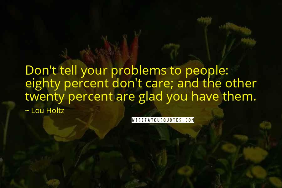 Lou Holtz Quotes: Don't tell your problems to people: eighty percent don't care; and the other twenty percent are glad you have them.