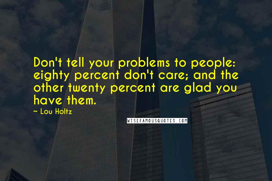 Lou Holtz Quotes: Don't tell your problems to people: eighty percent don't care; and the other twenty percent are glad you have them.