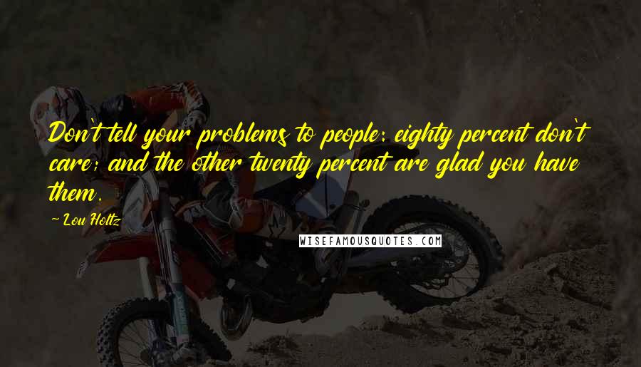 Lou Holtz Quotes: Don't tell your problems to people: eighty percent don't care; and the other twenty percent are glad you have them.