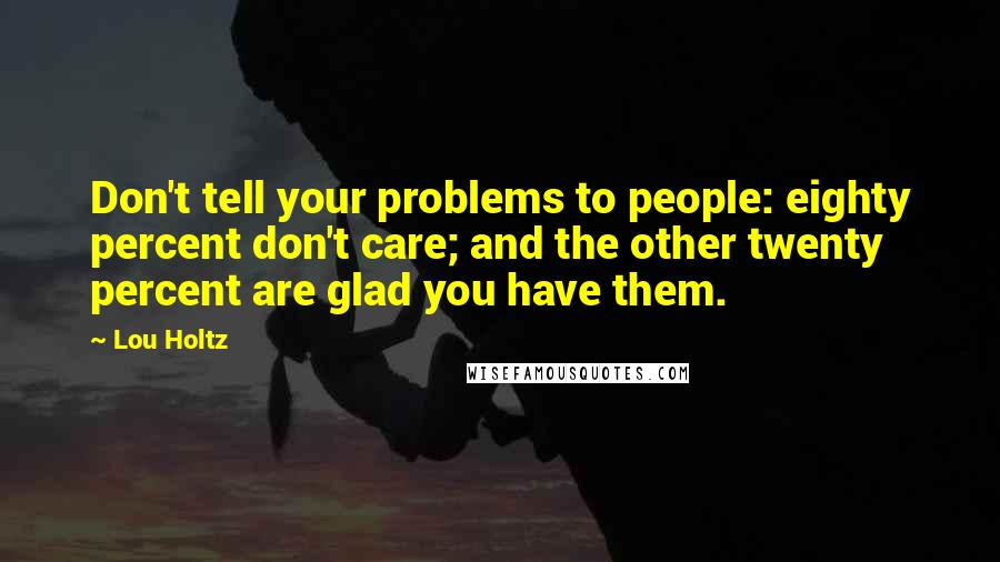 Lou Holtz Quotes: Don't tell your problems to people: eighty percent don't care; and the other twenty percent are glad you have them.