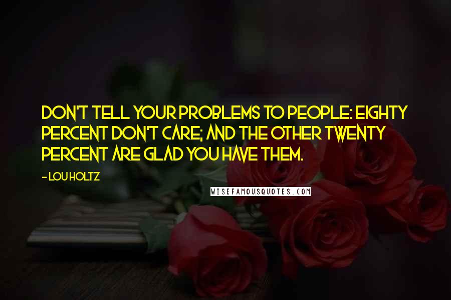 Lou Holtz Quotes: Don't tell your problems to people: eighty percent don't care; and the other twenty percent are glad you have them.