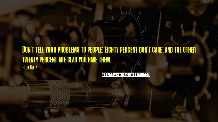 Lou Holtz Quotes: Don't tell your problems to people: eighty percent don't care; and the other twenty percent are glad you have them.