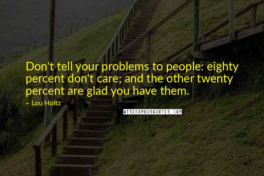 Lou Holtz Quotes: Don't tell your problems to people: eighty percent don't care; and the other twenty percent are glad you have them.