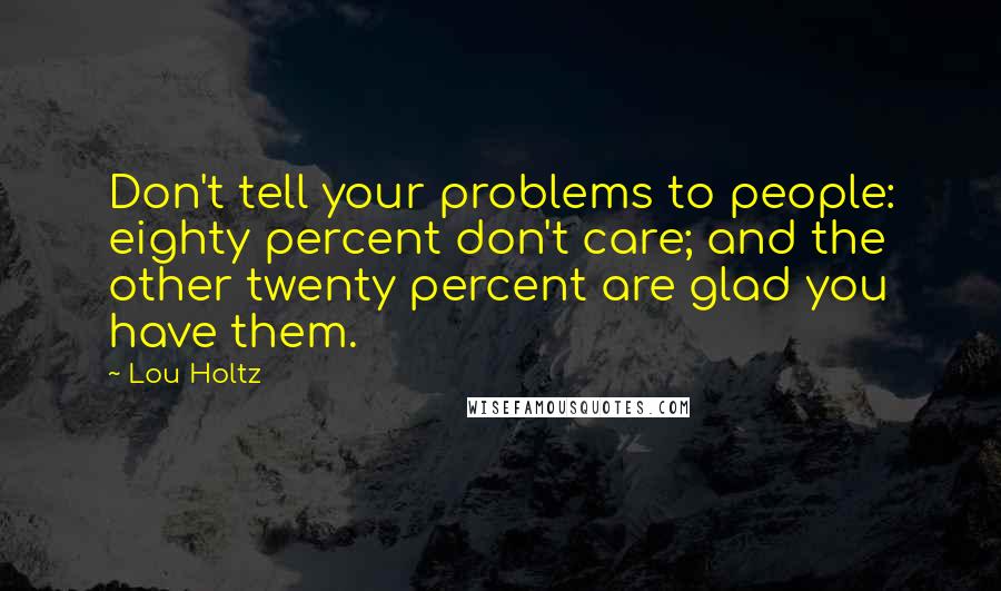 Lou Holtz Quotes: Don't tell your problems to people: eighty percent don't care; and the other twenty percent are glad you have them.