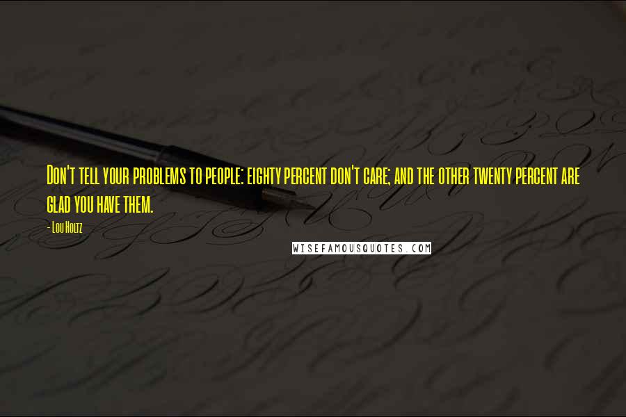 Lou Holtz Quotes: Don't tell your problems to people: eighty percent don't care; and the other twenty percent are glad you have them.