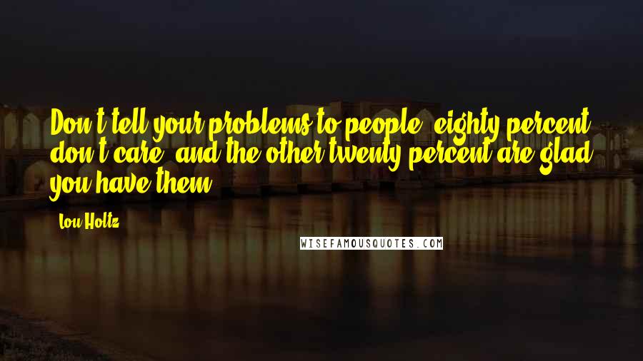 Lou Holtz Quotes: Don't tell your problems to people: eighty percent don't care; and the other twenty percent are glad you have them.