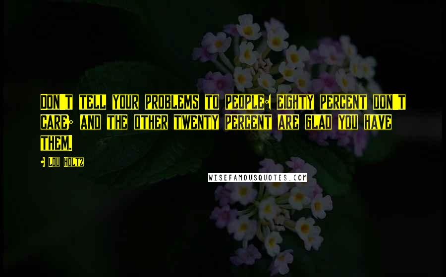 Lou Holtz Quotes: Don't tell your problems to people: eighty percent don't care; and the other twenty percent are glad you have them.