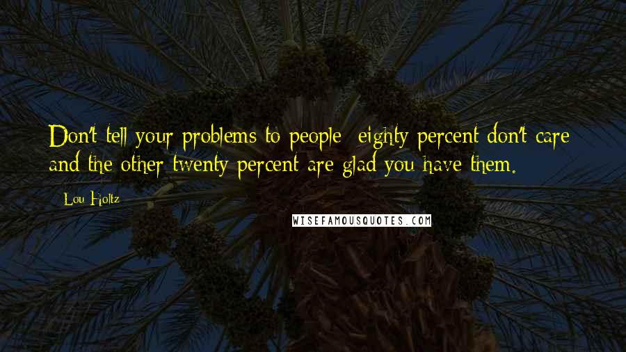 Lou Holtz Quotes: Don't tell your problems to people: eighty percent don't care; and the other twenty percent are glad you have them.