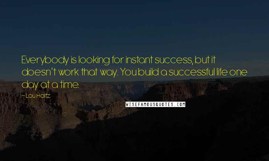 Lou Holtz Quotes: Everybody is looking for instant success, but it doesn't work that way. You build a successful life one day at a time.