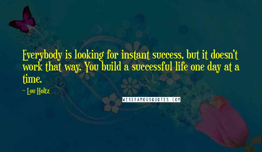 Lou Holtz Quotes: Everybody is looking for instant success, but it doesn't work that way. You build a successful life one day at a time.