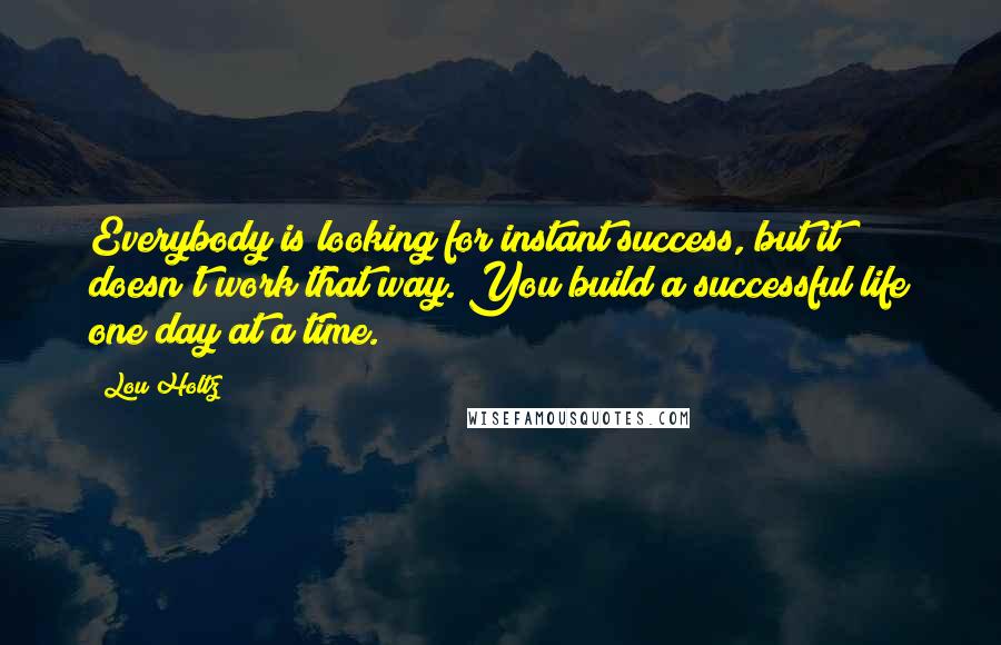 Lou Holtz Quotes: Everybody is looking for instant success, but it doesn't work that way. You build a successful life one day at a time.