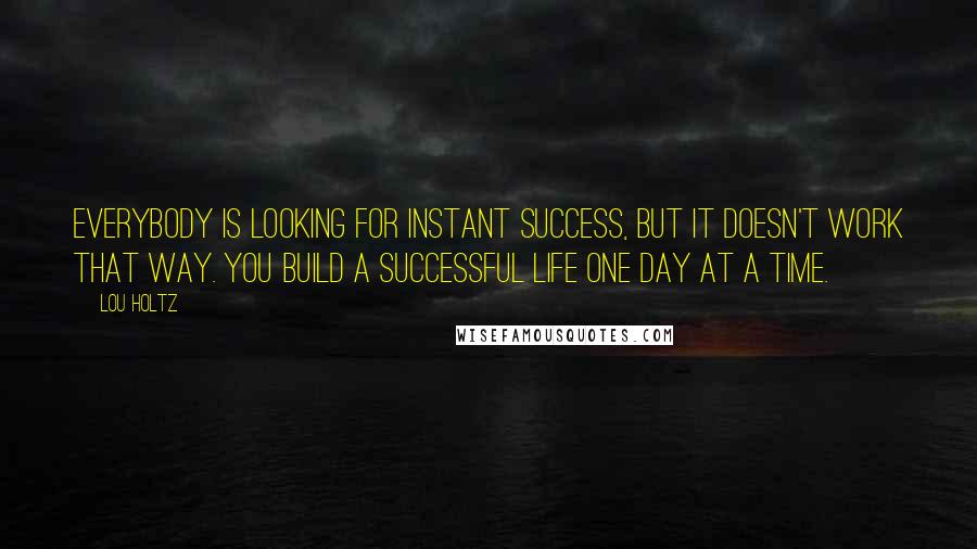 Lou Holtz Quotes: Everybody is looking for instant success, but it doesn't work that way. You build a successful life one day at a time.