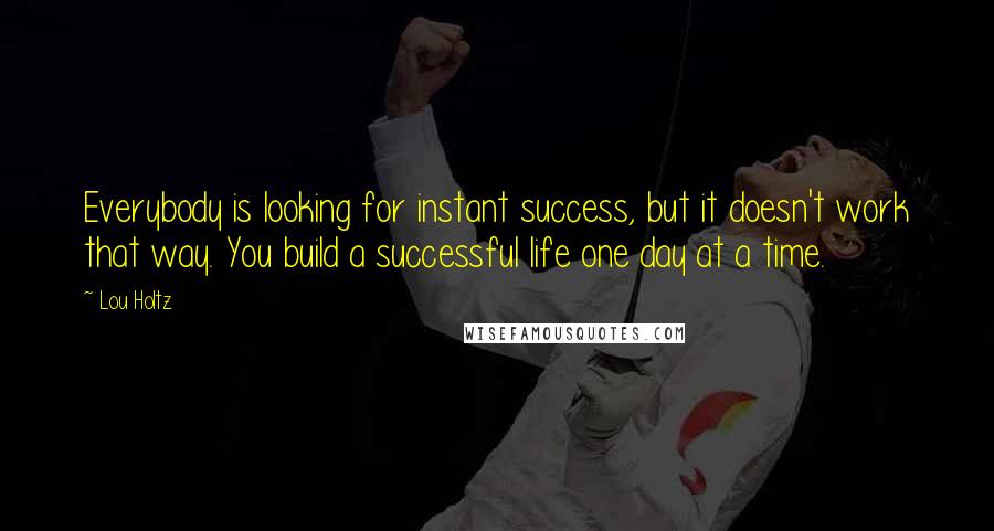 Lou Holtz Quotes: Everybody is looking for instant success, but it doesn't work that way. You build a successful life one day at a time.