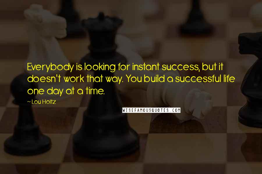 Lou Holtz Quotes: Everybody is looking for instant success, but it doesn't work that way. You build a successful life one day at a time.