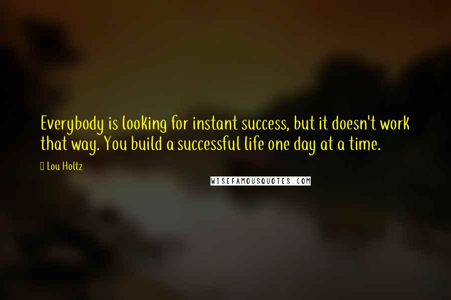 Lou Holtz Quotes: Everybody is looking for instant success, but it doesn't work that way. You build a successful life one day at a time.