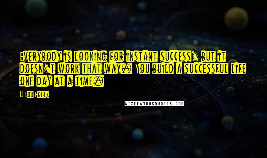 Lou Holtz Quotes: Everybody is looking for instant success, but it doesn't work that way. You build a successful life one day at a time.