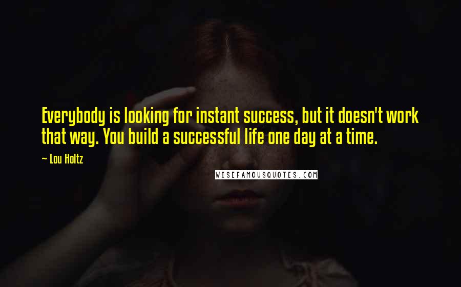 Lou Holtz Quotes: Everybody is looking for instant success, but it doesn't work that way. You build a successful life one day at a time.