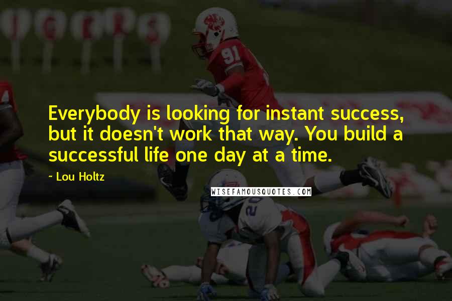 Lou Holtz Quotes: Everybody is looking for instant success, but it doesn't work that way. You build a successful life one day at a time.
