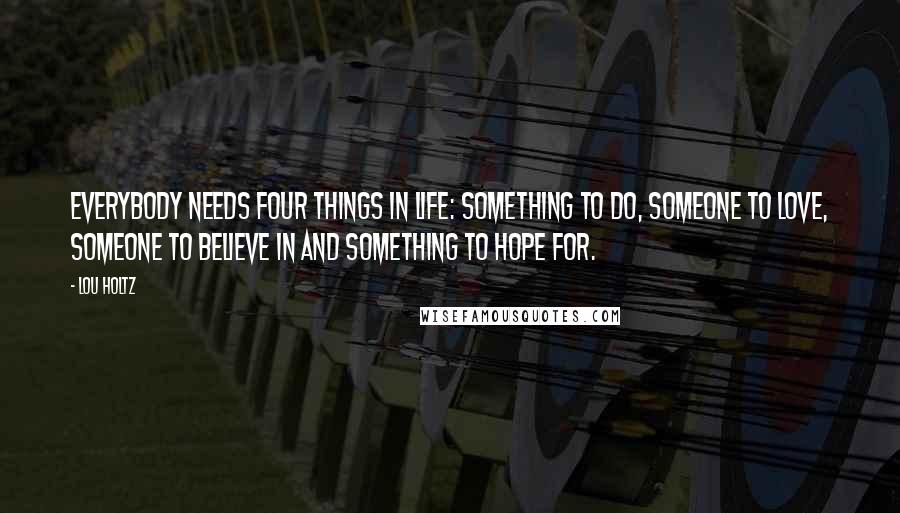 Lou Holtz Quotes: Everybody needs four things in life: Something to do, someone to love, someone to believe in and something to hope for.