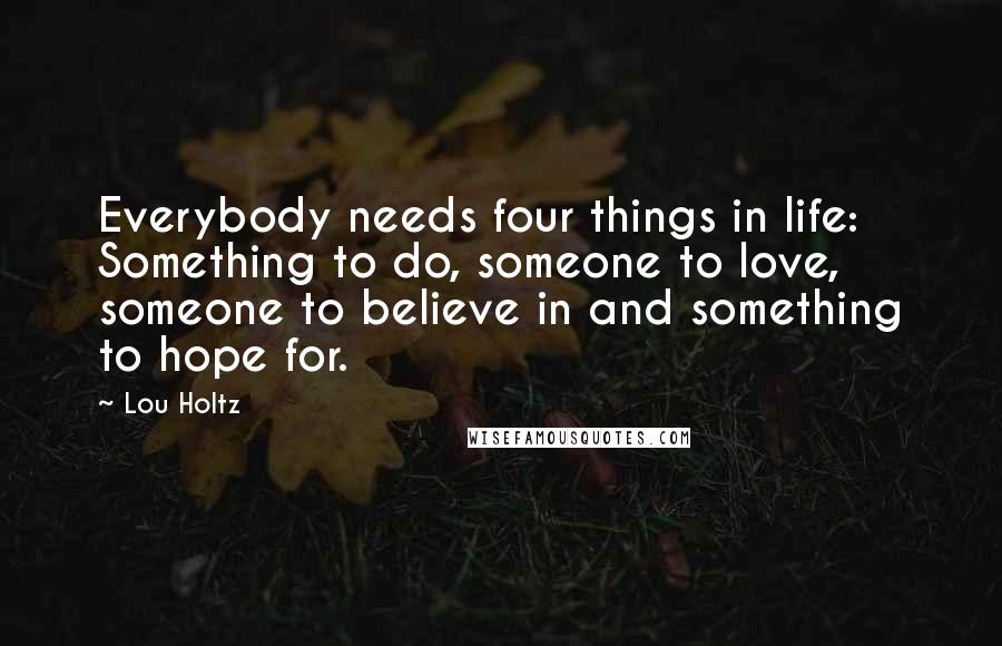 Lou Holtz Quotes: Everybody needs four things in life: Something to do, someone to love, someone to believe in and something to hope for.