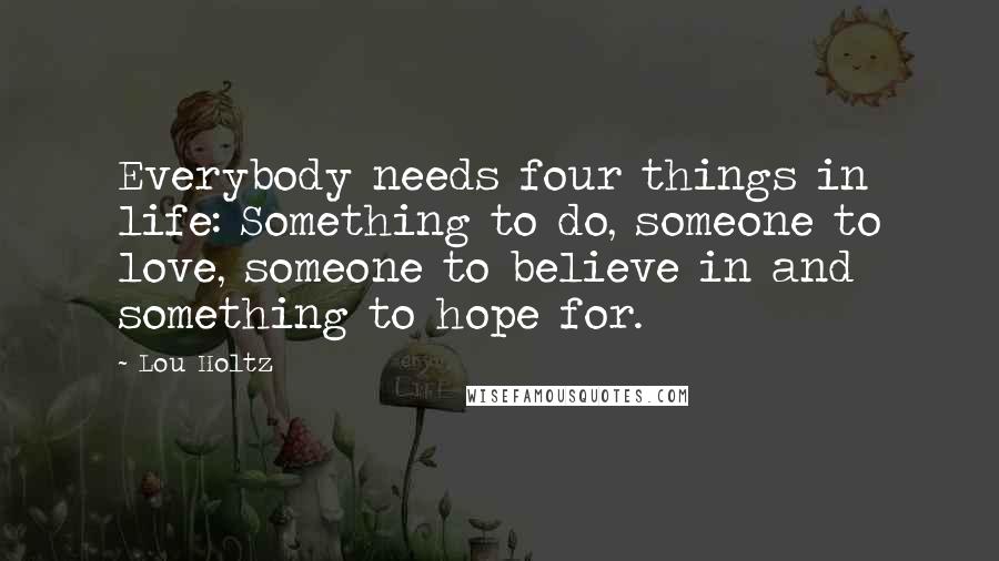 Lou Holtz Quotes: Everybody needs four things in life: Something to do, someone to love, someone to believe in and something to hope for.