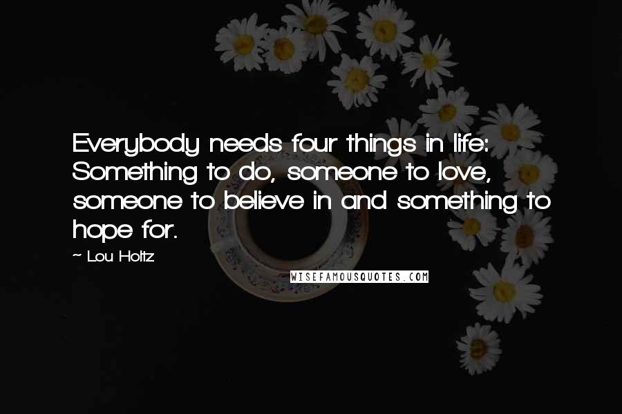 Lou Holtz Quotes: Everybody needs four things in life: Something to do, someone to love, someone to believe in and something to hope for.