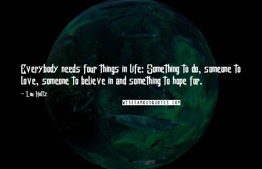 Lou Holtz Quotes: Everybody needs four things in life: Something to do, someone to love, someone to believe in and something to hope for.