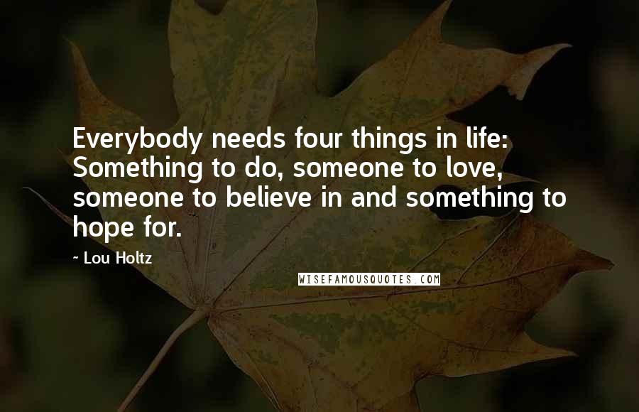 Lou Holtz Quotes: Everybody needs four things in life: Something to do, someone to love, someone to believe in and something to hope for.