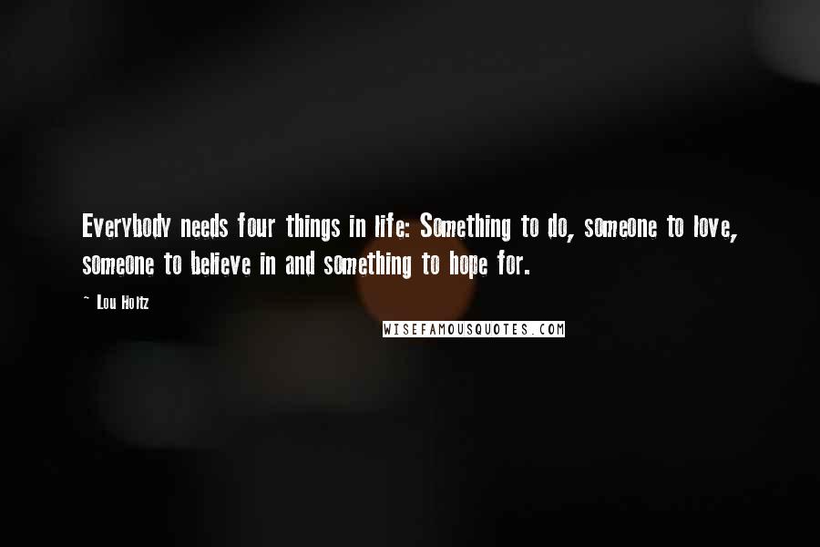 Lou Holtz Quotes: Everybody needs four things in life: Something to do, someone to love, someone to believe in and something to hope for.