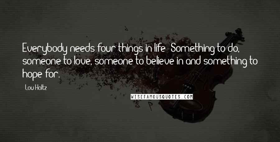 Lou Holtz Quotes: Everybody needs four things in life: Something to do, someone to love, someone to believe in and something to hope for.