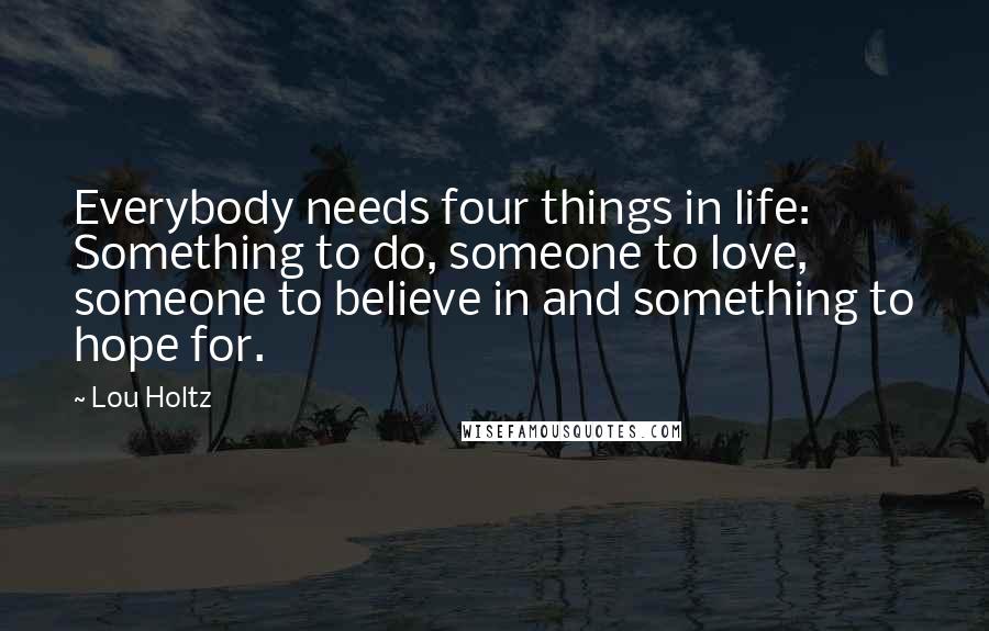 Lou Holtz Quotes: Everybody needs four things in life: Something to do, someone to love, someone to believe in and something to hope for.