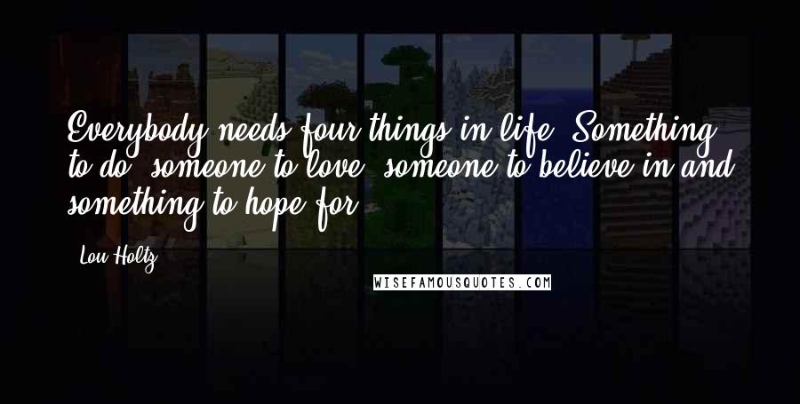 Lou Holtz Quotes: Everybody needs four things in life: Something to do, someone to love, someone to believe in and something to hope for.