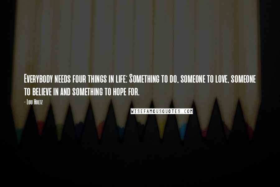 Lou Holtz Quotes: Everybody needs four things in life: Something to do, someone to love, someone to believe in and something to hope for.