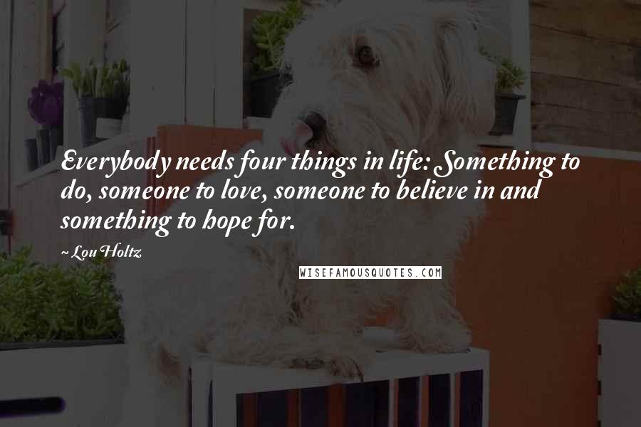 Lou Holtz Quotes: Everybody needs four things in life: Something to do, someone to love, someone to believe in and something to hope for.