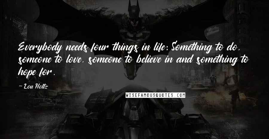 Lou Holtz Quotes: Everybody needs four things in life: Something to do, someone to love, someone to believe in and something to hope for.