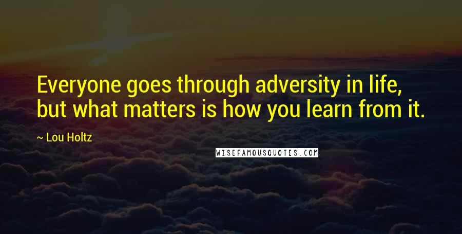 Lou Holtz Quotes: Everyone goes through adversity in life, but what matters is how you learn from it.