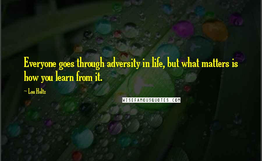 Lou Holtz Quotes: Everyone goes through adversity in life, but what matters is how you learn from it.