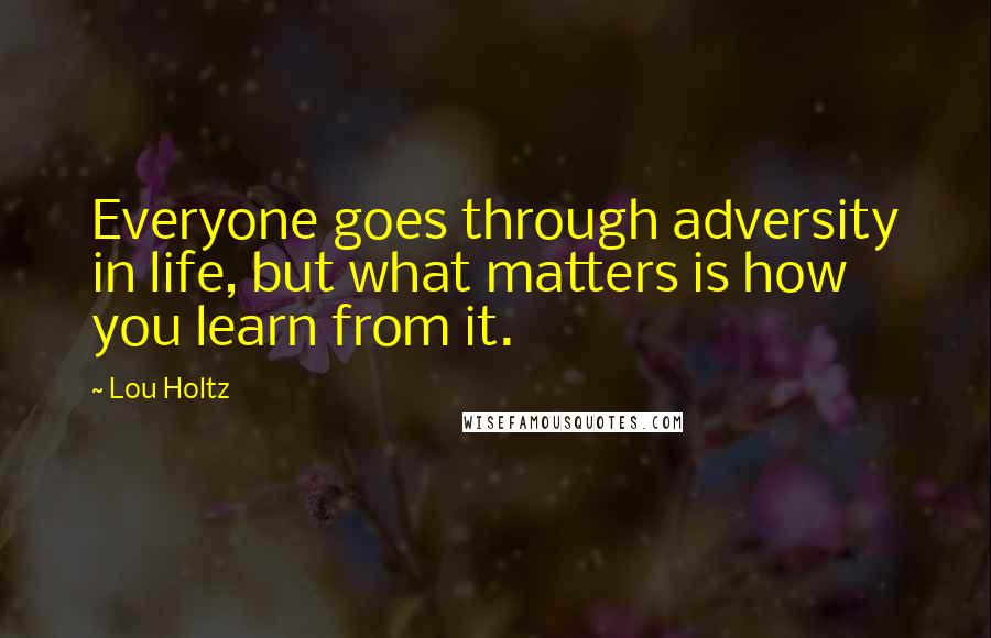 Lou Holtz Quotes: Everyone goes through adversity in life, but what matters is how you learn from it.