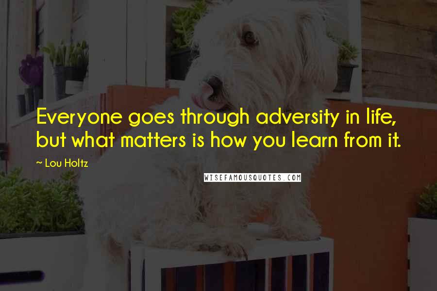 Lou Holtz Quotes: Everyone goes through adversity in life, but what matters is how you learn from it.