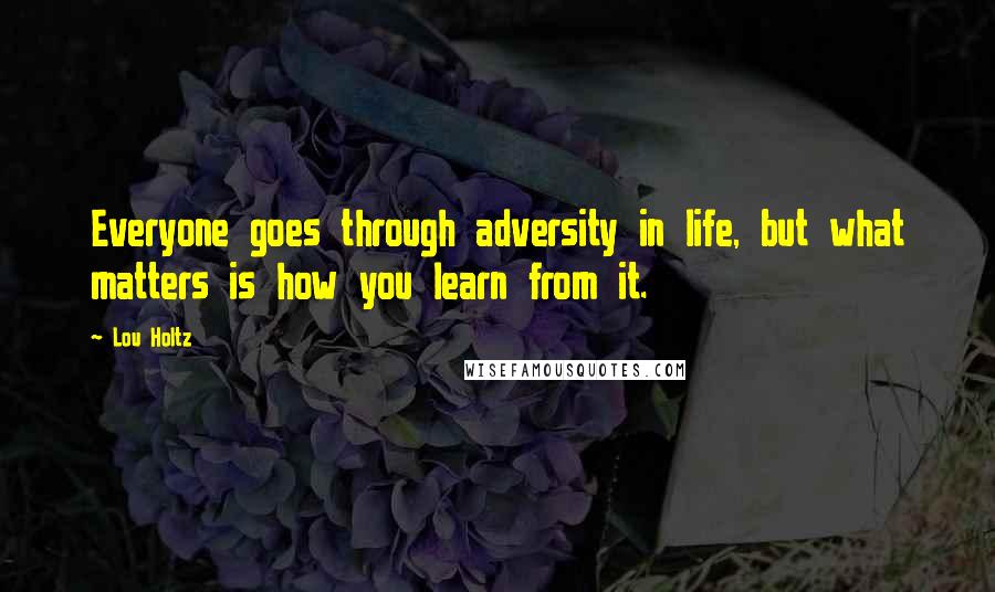 Lou Holtz Quotes: Everyone goes through adversity in life, but what matters is how you learn from it.