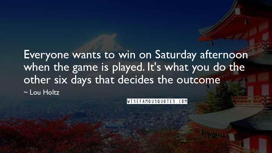 Lou Holtz Quotes: Everyone wants to win on Saturday afternoon when the game is played. It's what you do the other six days that decides the outcome