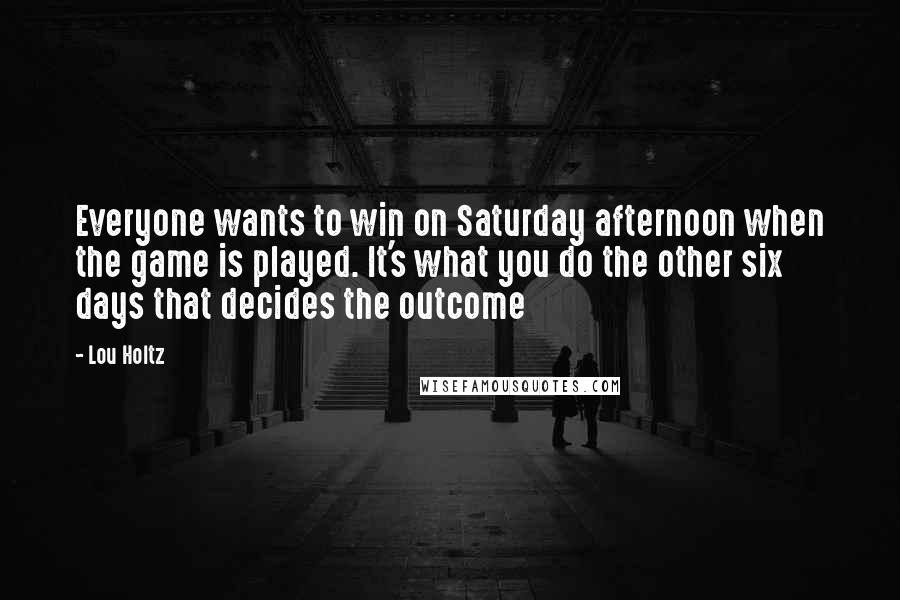 Lou Holtz Quotes: Everyone wants to win on Saturday afternoon when the game is played. It's what you do the other six days that decides the outcome