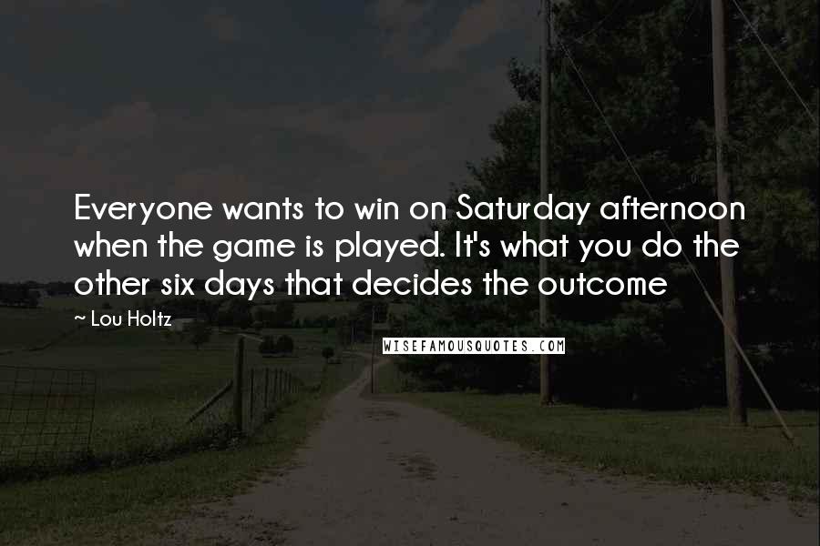 Lou Holtz Quotes: Everyone wants to win on Saturday afternoon when the game is played. It's what you do the other six days that decides the outcome