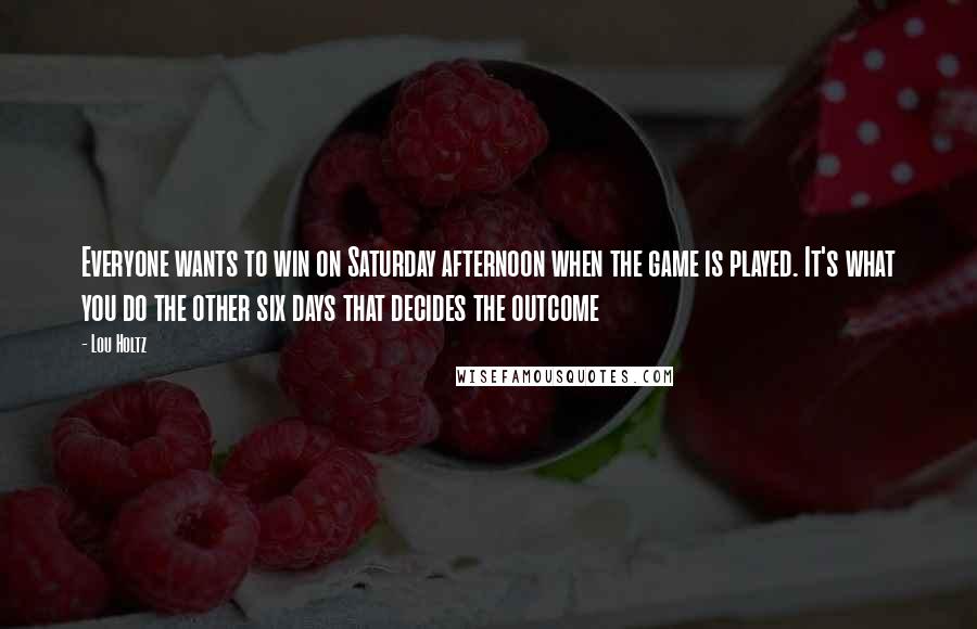 Lou Holtz Quotes: Everyone wants to win on Saturday afternoon when the game is played. It's what you do the other six days that decides the outcome