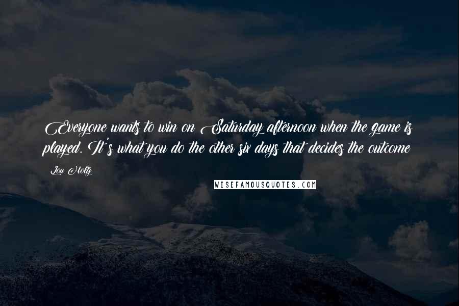 Lou Holtz Quotes: Everyone wants to win on Saturday afternoon when the game is played. It's what you do the other six days that decides the outcome