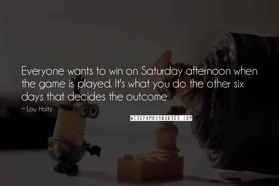 Lou Holtz Quotes: Everyone wants to win on Saturday afternoon when the game is played. It's what you do the other six days that decides the outcome