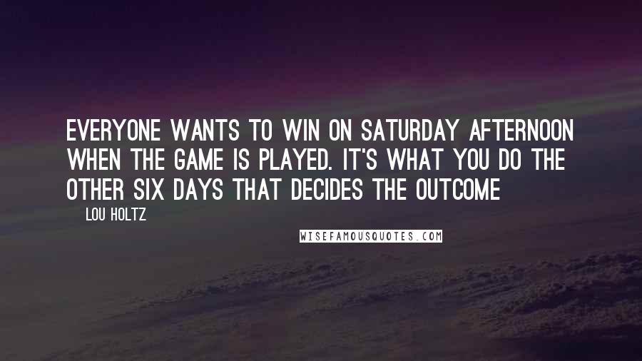 Lou Holtz Quotes: Everyone wants to win on Saturday afternoon when the game is played. It's what you do the other six days that decides the outcome